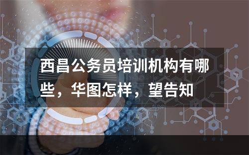 西昌公务员培训机构有哪些，华图怎样，望告知