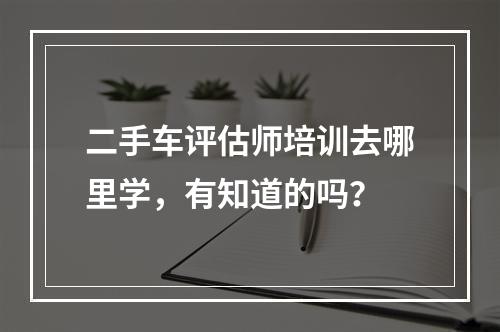 二手车评估师培训去哪里学，有知道的吗？