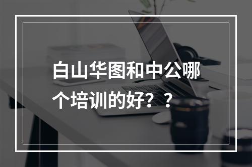 白山华图和中公哪个培训的好？？