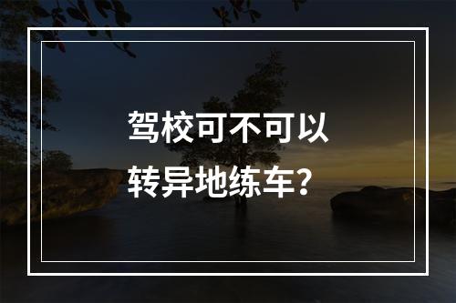 驾校可不可以转异地练车？