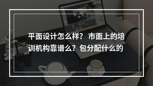 平面设计怎么样？ 市面上的培训机构靠谱么？包分配什么的