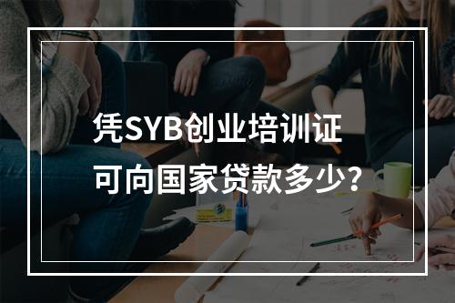 凭SYB创业培训证可向国家贷款多少？