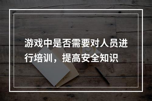 游戏中是否需要对人员进行培训，提高安全知识