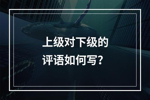 上级对下级的评语如何写？