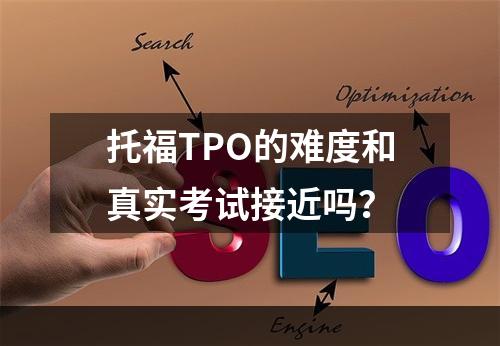 托福TPO的难度和真实考试接近吗？