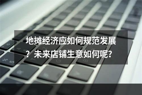 地摊经济应如何规范发展？未来店铺生意如何呢？