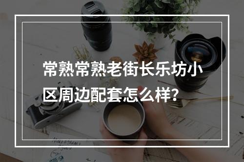 常熟常熟老街长乐坊小区周边配套怎么样？