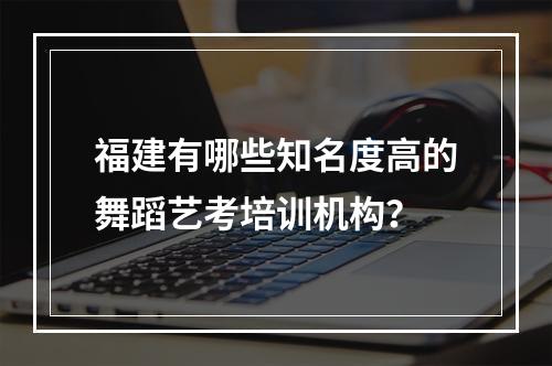 福建有哪些知名度高的舞蹈艺考培训机构？