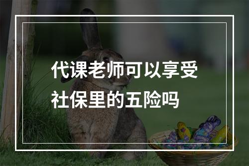 代课老师可以享受社保里的五险吗