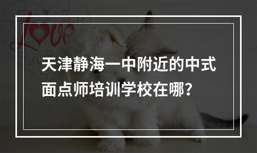 天津静海一中附近的中式面点师培训学校在哪？