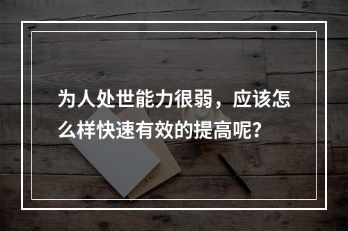 为人处世能力很弱，应该怎么样快速有效的提高呢？