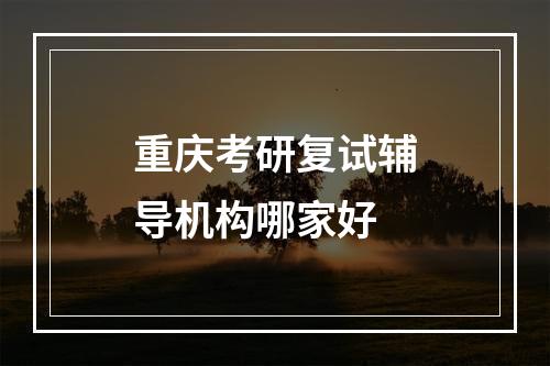 重庆考研复试辅导机构哪家好