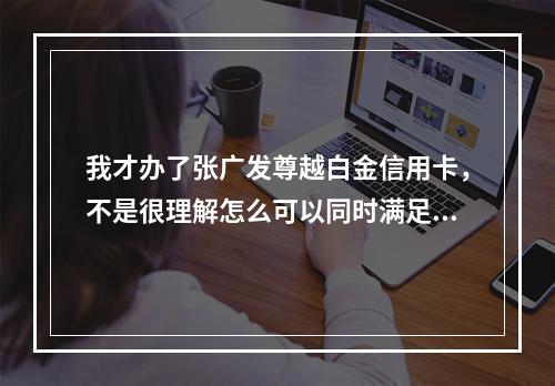 我才办了张广发尊越白金信用卡，不是很理解怎么可以同时满足不同的需求呢？