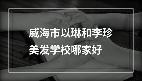 威海市以琳和李珍美发学校哪家好