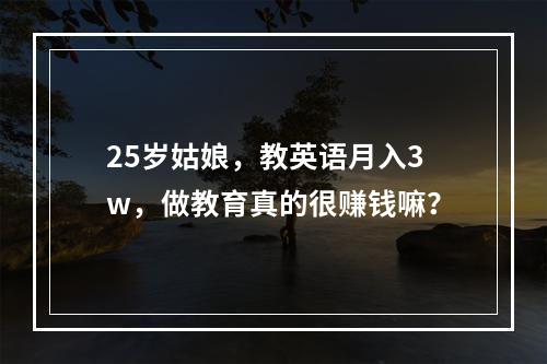 25岁姑娘，教英语月入3w，做教育真的很赚钱嘛？