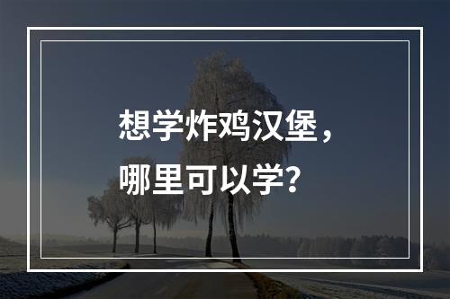 想学炸鸡汉堡，哪里可以学？