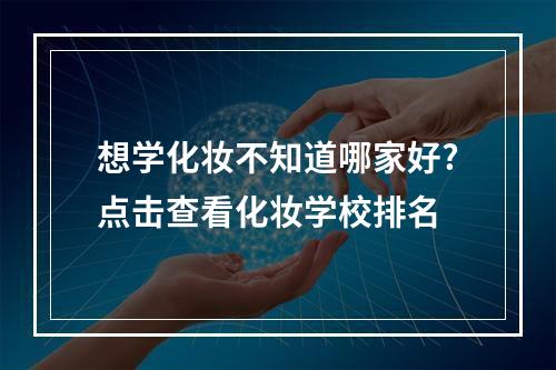 想学化妆不知道哪家好?点击查看化妆学校排名