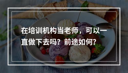 在培训机构当老师，可以一直做下去吗？前途如何？