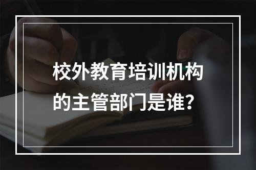 校外教育培训机构的主管部门是谁？