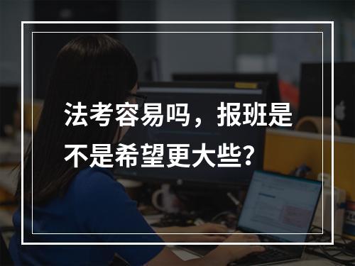 法考容易吗，报班是不是希望更大些？