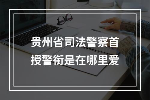 贵州省司法警察首授警衔是在哪里爱