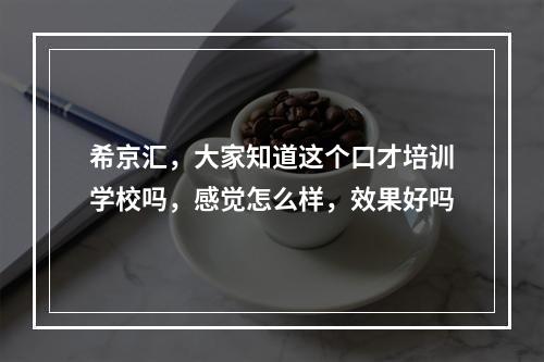 希京汇，大家知道这个口才培训学校吗，感觉怎么样，效果好吗