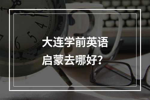 大连学前英语启蒙去哪好？