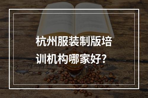 杭州服装制版培训机构哪家好?