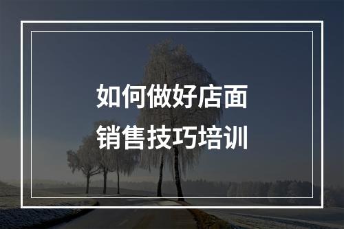 如何做好店面销售技巧培训