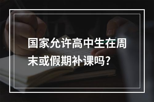 国家允许高中生在周末或假期补课吗?