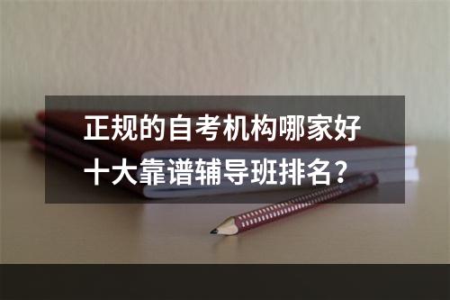 正规的自考机构哪家好 十大靠谱辅导班排名？