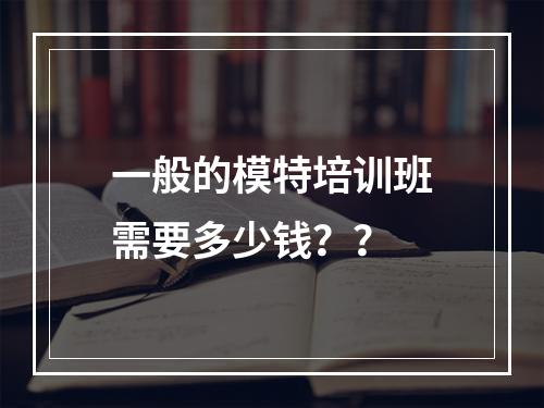 一般的模特培训班需要多少钱？？