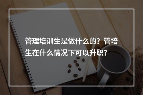 管理培训生是做什么的？管培生在什么情况下可以升职？