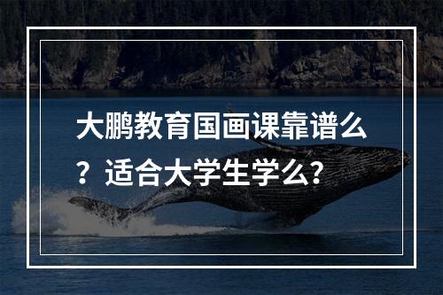 大鹏教育国画课靠谱么？适合大学生学么？