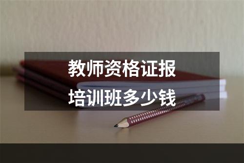 教师资格证报培训班多少钱