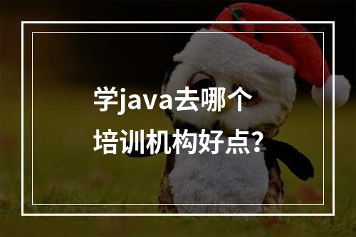 学java去哪个培训机构好点？