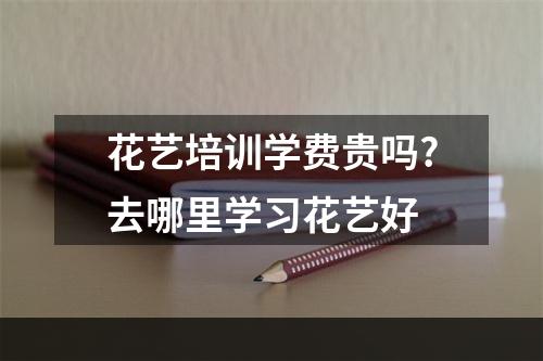 花艺培训学费贵吗?去哪里学习花艺好