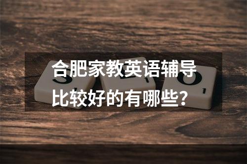 合肥家教英语辅导比较好的有哪些？