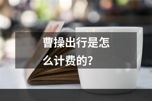 曹操出行是怎么计费的？