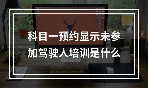 科目一预约显示未参加驾驶人培训是什么