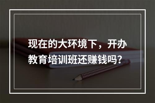 现在的大环境下，开办教育培训班还赚钱吗？