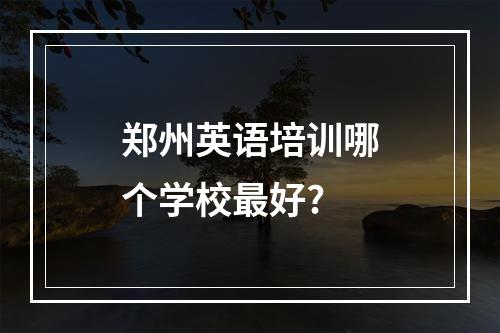 郑州英语培训哪个学校最好?