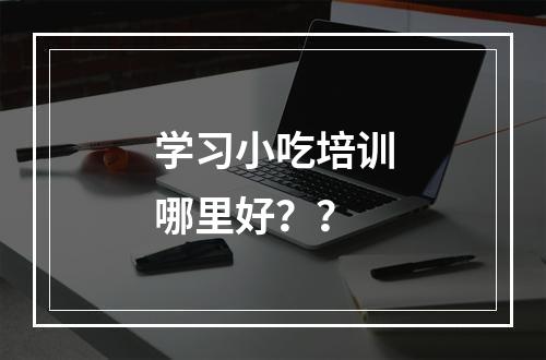 学习小吃培训哪里好？？