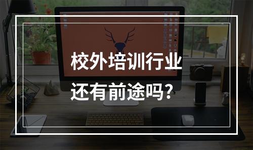 校外培训行业还有前途吗?