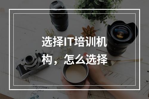 选择IT培训机构，怎么选择