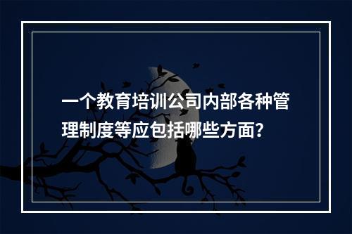 一个教育培训公司内部各种管理制度等应包括哪些方面？