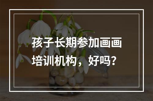 孩子长期参加画画培训机构，好吗？