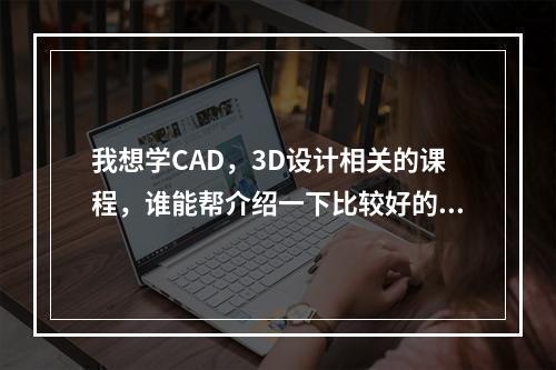 我想学CAD，3D设计相关的课程，谁能帮介绍一下比较好的培训机构呢？