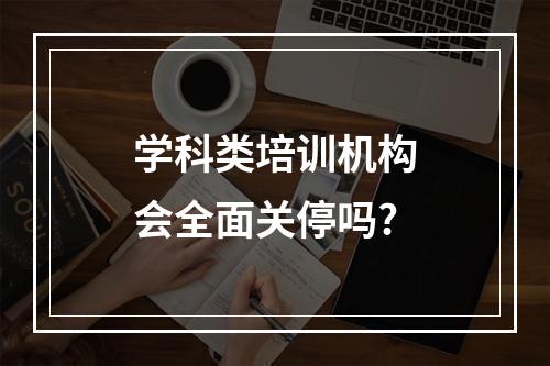 学科类培训机构会全面关停吗?