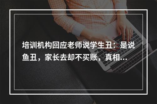 培训机构回应老师说学生丑：是说鱼丑，家长去却不买账，真相到底如何？